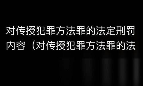 对传授犯罪方法罪的法定刑罚内容（对传授犯罪方法罪的法定刑罚内容是）
