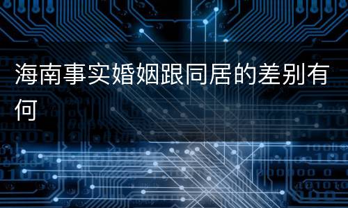海南事实婚姻跟同居的差别有何
