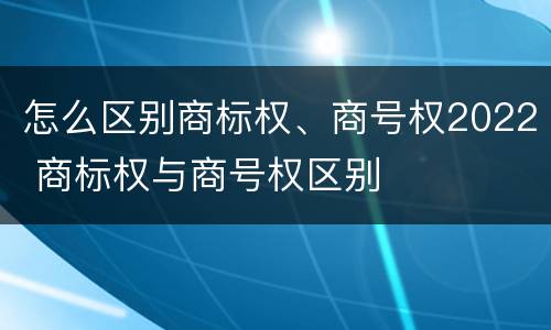 怎么区别商标权、商号权2022 商标权与商号权区别