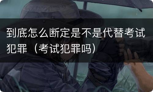 到底怎么断定是不是代替考试犯罪（考试犯罪吗）