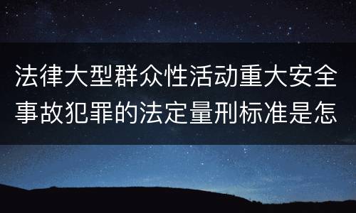 法律大型群众性活动重大安全事故犯罪的法定量刑标准是怎样的