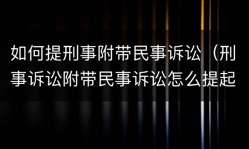 如何提刑事附带民事诉讼（刑事诉讼附带民事诉讼怎么提起）