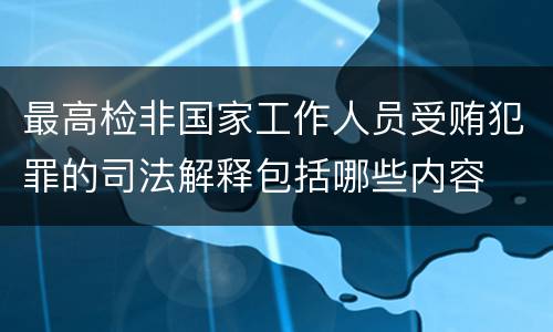 最高检非国家工作人员受贿犯罪的司法解释包括哪些内容