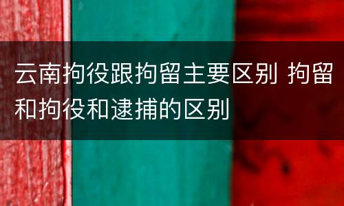 云南拘役跟拘留主要区别 拘留和拘役和逮捕的区别