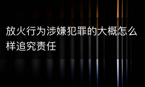 放火行为涉嫌犯罪的大概怎么样追究责任