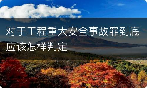 对于工程重大安全事故罪到底应该怎样判定
