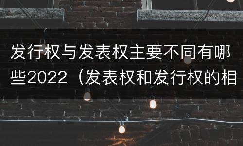 发行权与发表权主要不同有哪些2022（发表权和发行权的相同点）