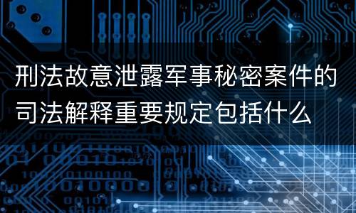刑法故意泄露军事秘密案件的司法解释重要规定包括什么
