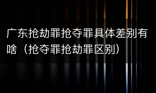 广东抢劫罪抢夺罪具体差别有啥（抢夺罪抢劫罪区别）