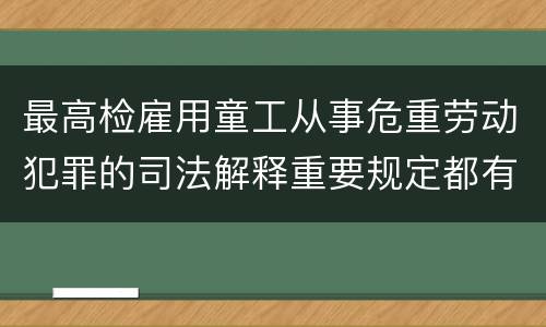 最高检雇用童工从事危重劳动犯罪的司法解释重要规定都有哪些
