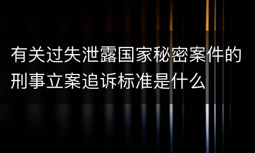 有关过失泄露国家秘密案件的刑事立案追诉标准是什么
