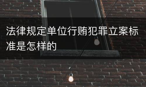 法律规定单位行贿犯罪立案标准是怎样的