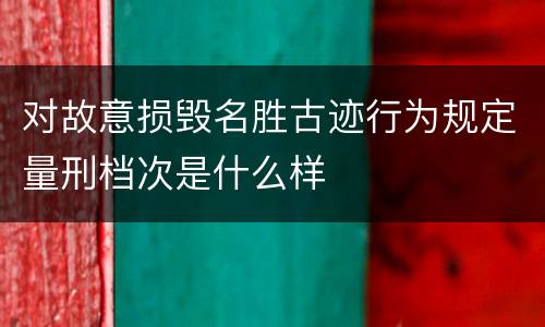 对故意损毁名胜古迹行为规定量刑档次是什么样
