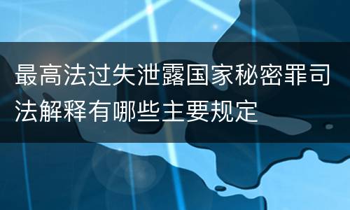 最高法过失泄露国家秘密罪司法解释有哪些主要规定