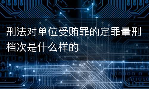 刑法对单位受贿罪的定罪量刑档次是什么样的
