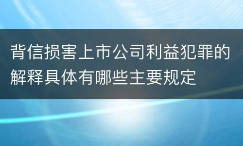 背信损害上市公司利益犯罪的解释具体有哪些主要规定