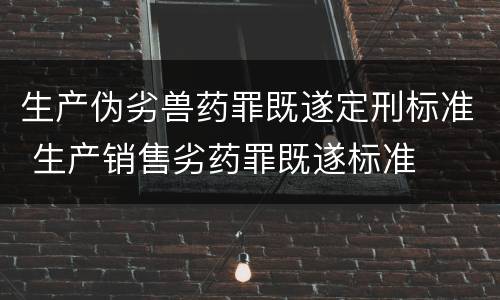 生产伪劣兽药罪既遂定刑标准 生产销售劣药罪既遂标准