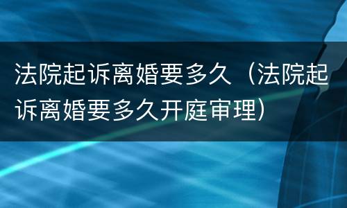 法院起诉离婚要多久（法院起诉离婚要多久开庭审理）