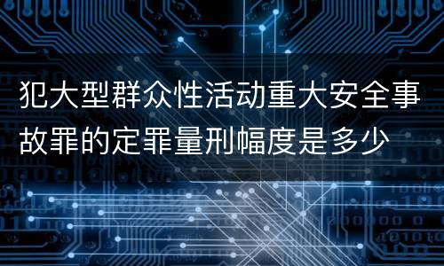 犯大型群众性活动重大安全事故罪的定罪量刑幅度是多少