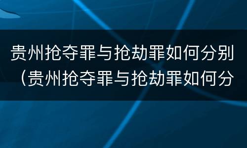 贵州抢夺罪与抢劫罪如何分别（贵州抢夺罪与抢劫罪如何分别认定）