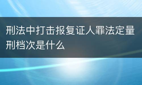 刑法中打击报复证人罪法定量刑档次是什么