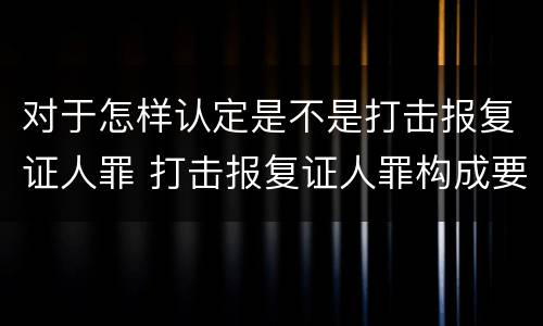 对于怎样认定是不是打击报复证人罪 打击报复证人罪构成要件