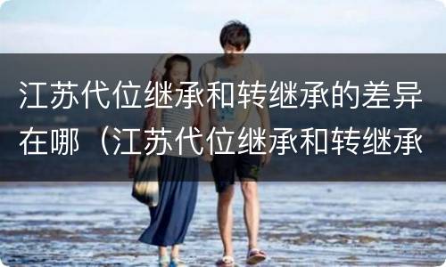 江苏代位继承和转继承的差异在哪（江苏代位继承和转继承的差异在哪查）