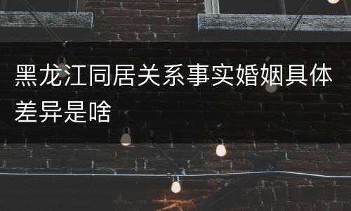 黑龙江同居关系事实婚姻具体差异是啥