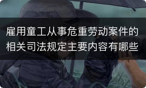 雇用童工从事危重劳动案件的相关司法规定主要内容有哪些