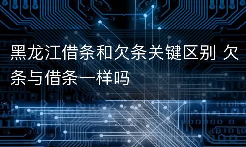 黑龙江借条和欠条关键区别 欠条与借条一样吗