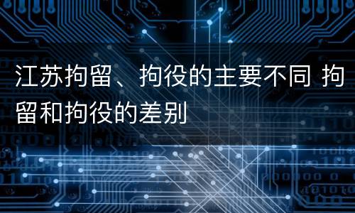 江苏拘留、拘役的主要不同 拘留和拘役的差别