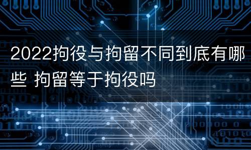 2022拘役与拘留不同到底有哪些 拘留等于拘役吗