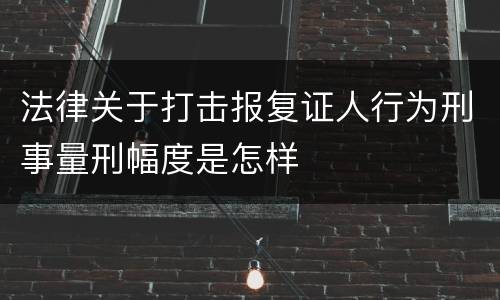 法律关于打击报复证人行为刑事量刑幅度是怎样