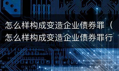 怎么样构成变造企业债券罪（怎么样构成变造企业债券罪行）