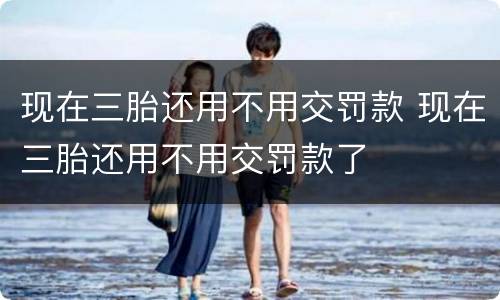 现在三胎还用不用交罚款 现在三胎还用不用交罚款了