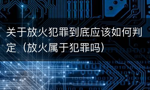 关于放火犯罪到底应该如何判定（放火属于犯罪吗）