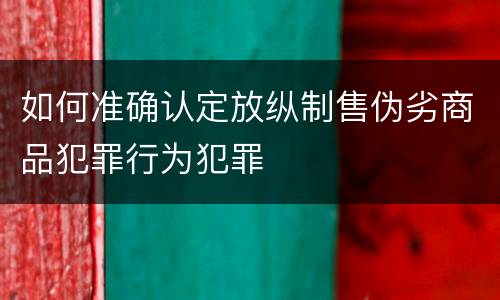 如何准确认定放纵制售伪劣商品犯罪行为犯罪