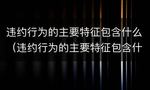 违约行为的主要特征包含什么（违约行为的主要特征包含什么）