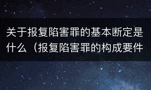 关于报复陷害罪的基本断定是什么（报复陷害罪的构成要件）