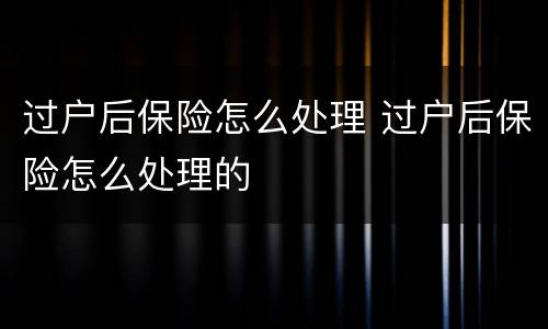 过户后保险怎么处理 过户后保险怎么处理的