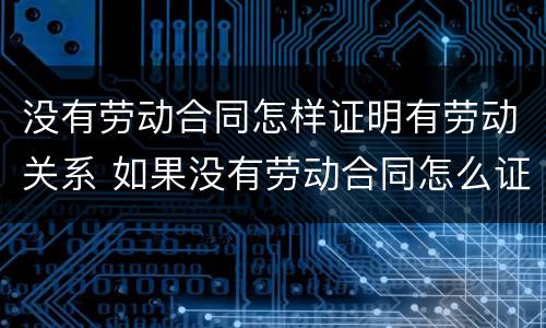 没有劳动合同怎样证明有劳动关系 如果没有劳动合同怎么证明劳动关系
