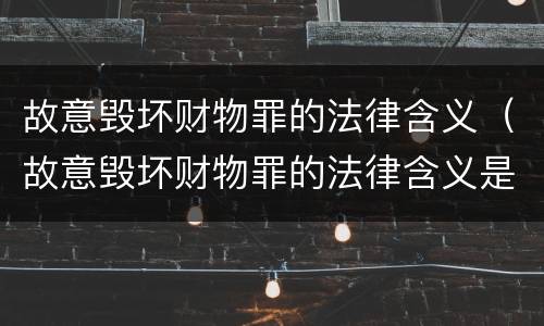 故意毁坏财物罪的法律含义（故意毁坏财物罪的法律含义是）
