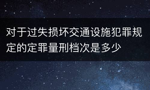 对于过失损坏交通设施犯罪规定的定罪量刑档次是多少