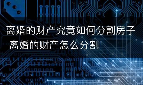 离婚的财产究竟如何分割房子 离婚的财产怎么分割