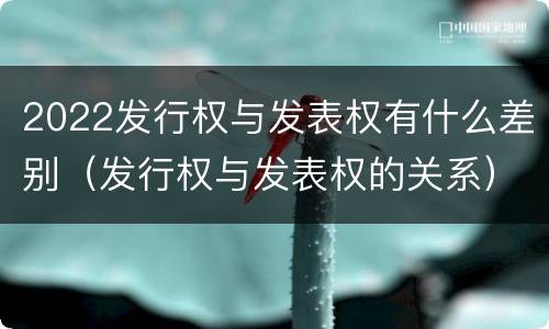 2022发行权与发表权有什么差别（发行权与发表权的关系）