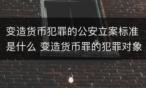 变造货币犯罪的公安立案标准是什么 变造货币罪的犯罪对象