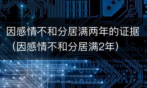 因感情不和分居满两年的证据（因感情不和分居满2年）