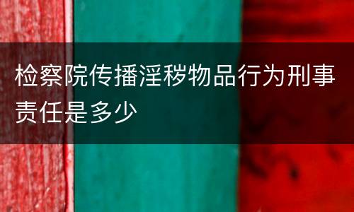 检察院传播淫秽物品行为刑事责任是多少