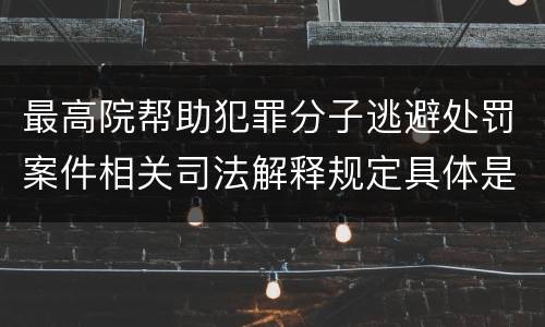 最高院帮助犯罪分子逃避处罚案件相关司法解释规定具体是什么主要内容