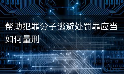 帮助犯罪分子逃避处罚罪应当如何量刑
